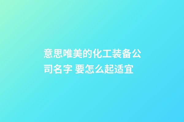 意思唯美的化工装备公司名字 要怎么起适宜-第1张-公司起名-玄机派